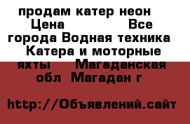 продам катер неон  › Цена ­ 550 000 - Все города Водная техника » Катера и моторные яхты   . Магаданская обл.,Магадан г.